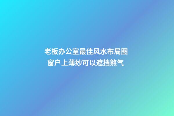 老板办公室最佳风水布局图   窗户上薄纱可以遮挡煞气